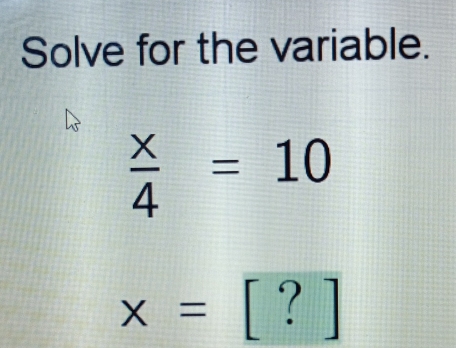 Solve for the variable.
 x/4 =10
x=[?]