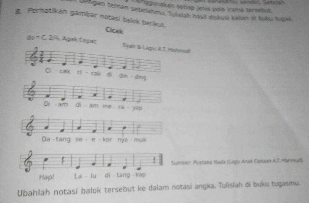 Genasamu sendin, Seteiah 
enggunakan setiap jenis pola irama tersebut. 
* Gengan teman sebelahmu. Tulislah hasil diskusi kalian di buku tugak 
8. Perhatikan gambar notasi balok berikut. 
Cicak
div=C, 2/4 , Agak Cepat hmud 
din ding 
mber: Pustaka Nada (Lagu Anak Opiaan A,T. Mahmud). 
Ubahlah notasi balok tersebut ke dalam notasi angka. Tulislah di buku tugasmu.