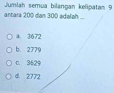 Jumlah semua bilangan kelipatan 9
antara 200 dan 300 adalah ...
a. 3672
b. 2779
c. 3629
d. 2772