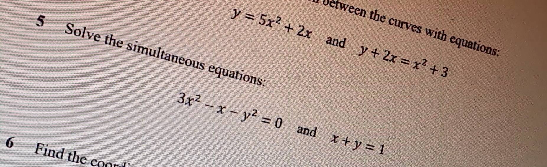 y=5x^2+2x
between the curves with equations 
and 
5 Solve the simultaneous equations
y+2x=x^2+3
3x^2-x-y^2=0
and x+y=1
6 Find the coo.