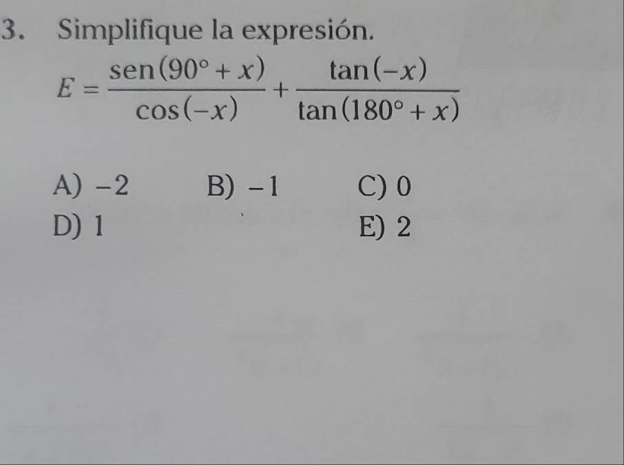 Simplifique la expresión.
E= (sen (90°+x))/cos (-x) + (tan (-x))/tan (180°+x) 
A) -2 B) - 1 C) 0
D) 1 E) 2