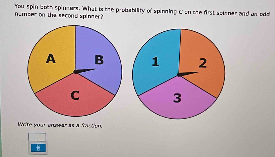 You spin both spinners. What is the probability of spinning C on the first spinner and an odd 
number on the second spinner? 
Write your answer as a fraction.
 □ /□  