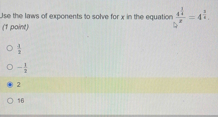 Use the laws of exponents to solve for x in the equation frac 4^(frac 1)4x=4^(frac 3)4. 
(1 point)
 1/2 
- 1/2 
2
16