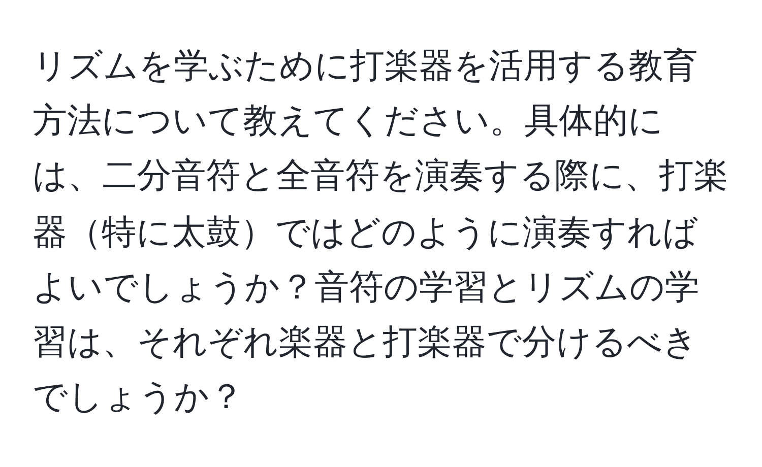 リズムを学ぶために打楽器を活用する教育方法について教えてください。具体的には、二分音符と全音符を演奏する際に、打楽器特に太鼓ではどのように演奏すればよいでしょうか？音符の学習とリズムの学習は、それぞれ楽器と打楽器で分けるべきでしょうか？