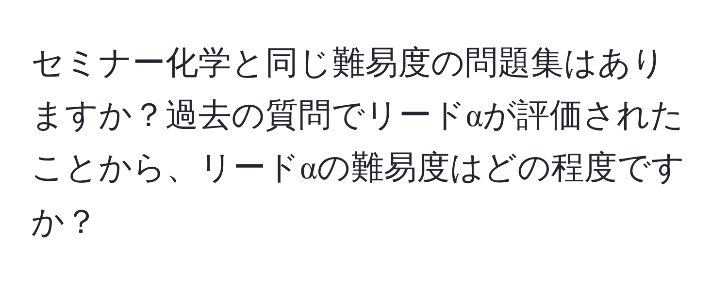 セミナー化学と同じ難易度の問題集はありますか？過去の質問でリードαが評価されたことから、リードαの難易度はどの程度ですか？