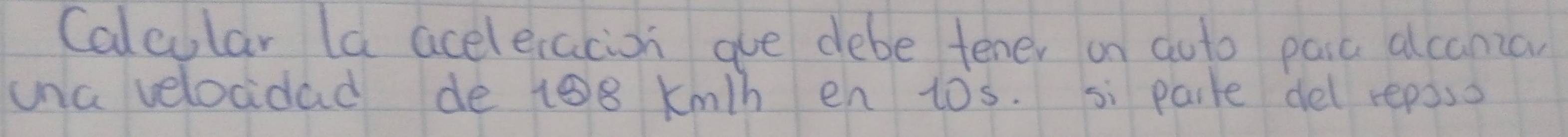 Calcular la aceleracion gue debe tener on aoto paic alcania 
una velocidad de 108 Km/h en tos. si paile del reposs