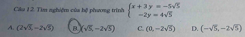 Tìm nghiệm của hệ phương trình beginarrayl x+3y=-5sqrt(5) -2y=4sqrt(5)endarray.
A. (2sqrt(5),-2sqrt(5)) B. (sqrt(5),-2sqrt(5)) C. (0,-2sqrt(5)) D. (-sqrt(5),-2sqrt(5))