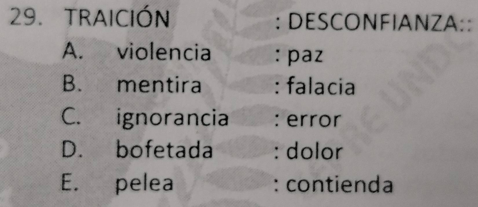 traICIóN : DESCONFIANZA::
A. violencia
: paz
B. mentira : falacia
C. ignorancia : error
D. bofetada : dolor
E. pelea : contienda