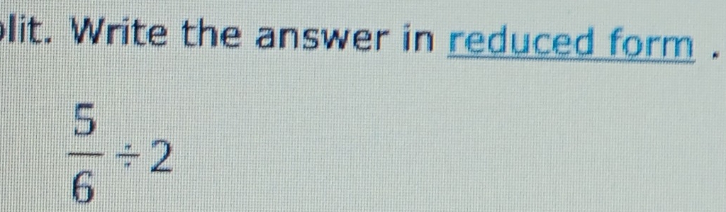 lit. Write the answer in reduced form .
 5/6 / 2