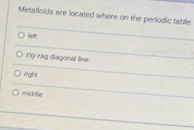 Metalloids are located where on the periodic table:
left
zig-zag diagonal line
right
middle