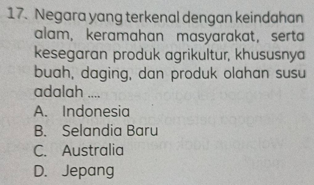 Negara yang terkenal dengan keindahan
alam, keramahan masyarakat， serta
kesegaran produk agrikultur, khususnya
buah, daging, dan produk olahan susu
adalah ....
A. Indonesia
B. Selandia Baru
C. Australia
D. Jepang