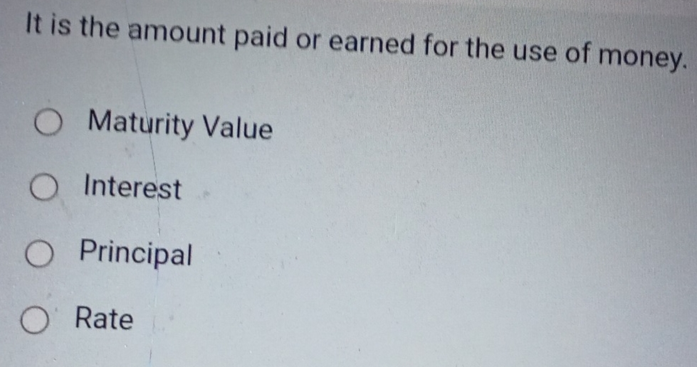 It is the amount paid or earned for the use of money.
Maturity Value
Interest
Principal
Rate