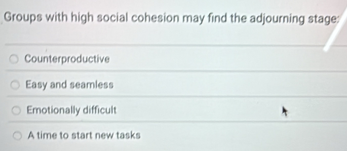 Groups with high social cohesion may find the adjourning stage:
Counterproductive
Easy and seamless
Emotionally difficult
A time to start new tasks