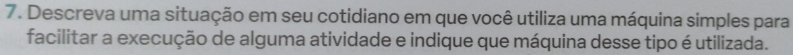 Descreva uma situação em seu cotidiano em que você utiliza uma máquina simples para 
facilitar a execução de alguma atividade e indique que máquina desse tipo é utilizada.