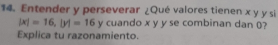 Entender y perseverar Qué valores tienen x y y sii
|x|=16, |y|=16y cuando xy y se combinan dan 0?
Explica tu razonamiento.