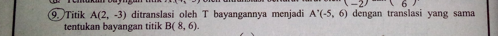 -2^ (6)
9. Titik A(2,-3) ditranslasi oleh T bayangannya menjadi A^(^,)(-5,6) dengan translasi yang sama 
tentukan bayangan titik B(8,6).