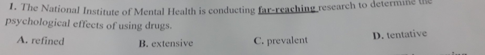 The National Institute of Mental Health is conducting far-reaching research to determine the
psychological effects of using drugs.
A. refined C. prevalent
D. tentative
B. extensive