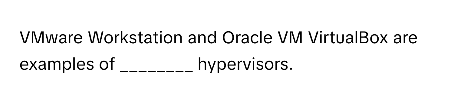 VMware Workstation and Oracle VM VirtualBox are examples of ________ hypervisors.