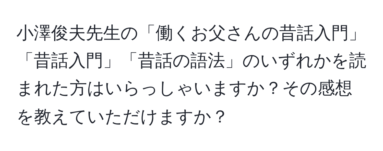 小澤俊夫先生の「働くお父さんの昔話入門」「昔話入門」「昔話の語法」のいずれかを読まれた方はいらっしゃいますか？その感想を教えていただけますか？