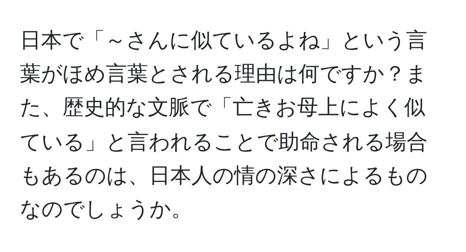 日本で「～さんに似ているよね」という言葉がほめ言葉とされる理由は何ですか？また、歴史的な文脈で「亡きお母上によく似ている」と言われることで助命される場合もあるのは、日本人の情の深さによるものなのでしょうか。