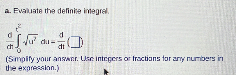 Evaluate the definite integral.
 d/dt ∈t _0^((t^2))sqrt(u^7)du= d/dt (□ )
(Simplify your answer. Use integers or fractions for any numbers in 
the expression.)