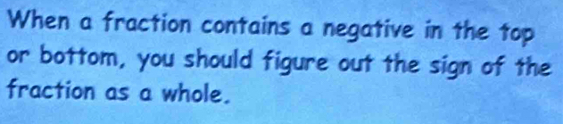 When a fraction contains a negative in the top 
or bottom, you should figure out the sign of the 
fraction as a whole.