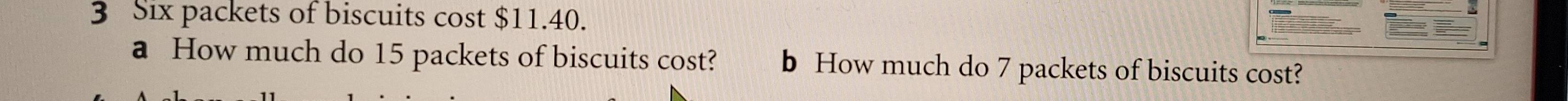Six packets of biscuits cost $11.40. 
a How much do 15 packets of biscuits cost? b How much do 7 packets of biscuits cost?
