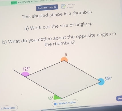 New! Multi Part Question - when     
Bookwork code: 6E Calculater
This shaded shape is a rhombus.
a) Work out the size of angle y.
b) What do you notice about the opposite angles in
the rhombus?
An
< Previous ■ W