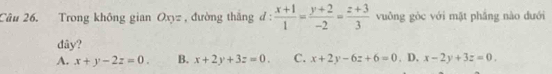 Trong không gian Oxyz , đường thắng đ :  (x+1)/1 = (y+2)/-2 = (z+3)/3  vuông gòc với mặt phẳng nào dưới
dây?
A. x+y-2z=0. B. x+2y+3z=0. C. x+2y-6z+6=0. D. x-2y+3z=0.