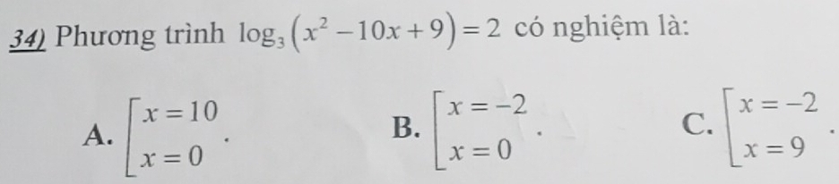 Phương trình log _3(x^2-10x+9)=2 có nghiệm là:
A. beginarrayl x=10 x=0endarray.. beginarrayl x=-2 x=0endarray.. beginarrayl x=-2 x=9endarray.. 
B.
C.