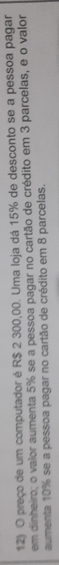 preço de um computador é R$ 2 300,00. Uma loja dá 15% de desconto se a pessoa pagar, 
em dinheiro; o valor aumenta 5% se a pessoa pagar no cartão de crédito em 3 parcelas, e o valor 
aumenta 10% se a pessoa pagar no cartão de crédito em 8 parcelas.