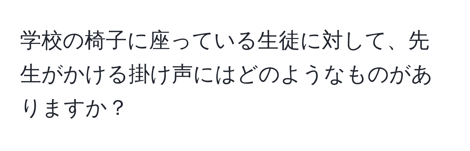 学校の椅子に座っている生徒に対して、先生がかける掛け声にはどのようなものがありますか？