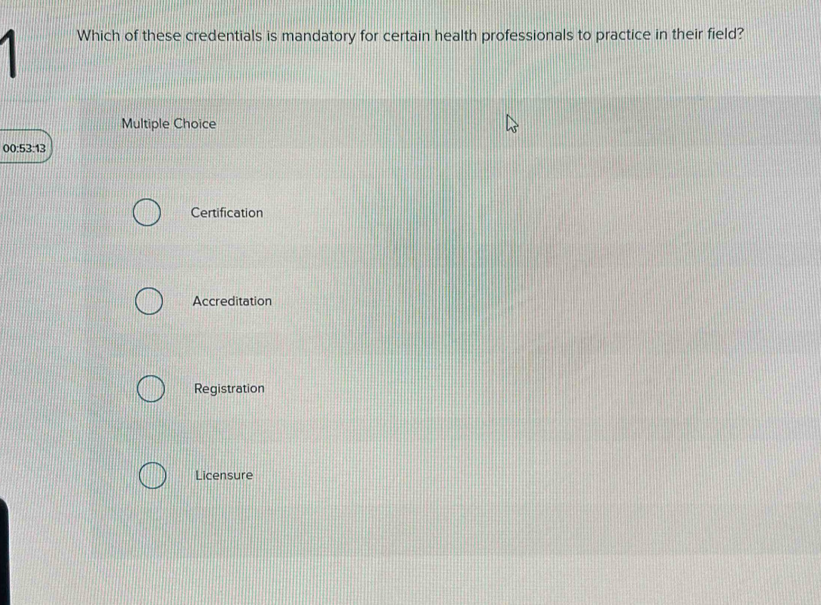 Which of these credentials is mandatory for certain health professionals to practice in their field?

Multiple Choice
00:53:13
Certification
Accreditation
Registration
Licensure