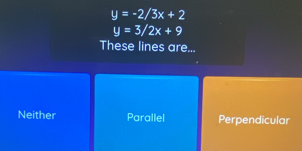 y=-2/3x+2
y=3/2x+9
These lines are...
Neither Parallel Perpendicular