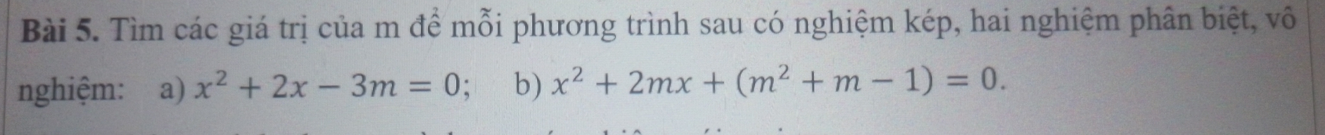 Tìm các giá trị của m để mỗi phương trình sau có nghiệm kép, hai nghiệm phân biệt, vô 
nghiệm: a) x^2+2x-3m=0. b) x^2+2mx+(m^2+m-1)=0.