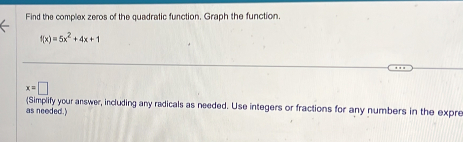 Find the complex zeros of the quadratic function. Graph the function.
f(x)=5x^2+4x+1
x=□
(Simplify your answer, including any radicals as needed. Use integers or fractions for any numbers in the expre 
as needed.)