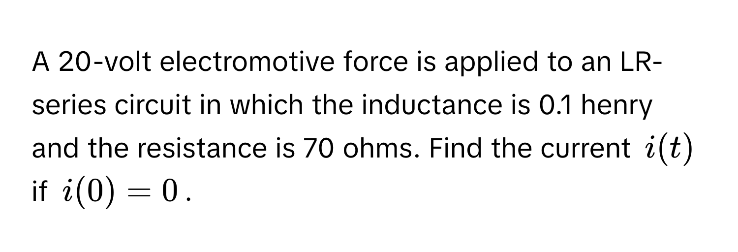 A 20-volt electromotive force is applied to an LR-series circuit in which the inductance is 0.1 henry and the resistance is 70 ohms. Find the current $i(t)$ if $i(0) = 0$.