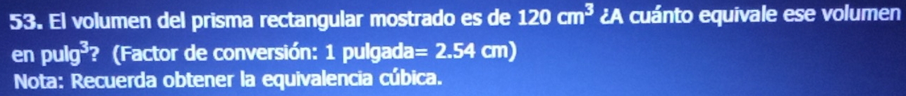 El volumen del prisma rectangular mostrado es de 120cm^3 ¿A cuánto equivale ese volumen 
er pulg^3 ? (Factor de conversión: 1 pulgada =2.54cm)
Nota: Recuerda obtener la equivalencia cúbica.