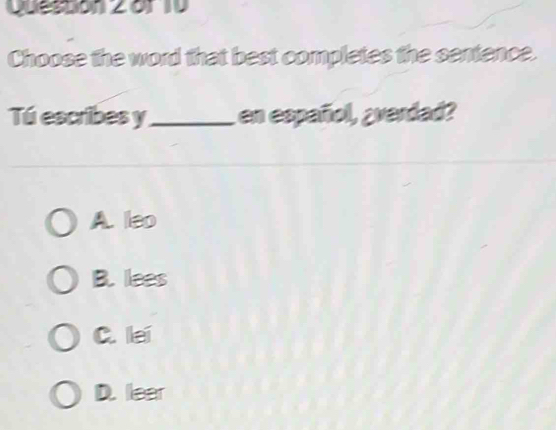 Quesson 2 or 10
Choose the word that best completes the sentence.
Tú escribes y_ en español, ¿verdad?
A. leo
B. lees
C. lei
D. lear