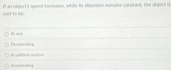 If an object's speed increases, while its direction remains constant, the object is
said to be
At resi
Decelerating
In uniform motton
Acrelerating