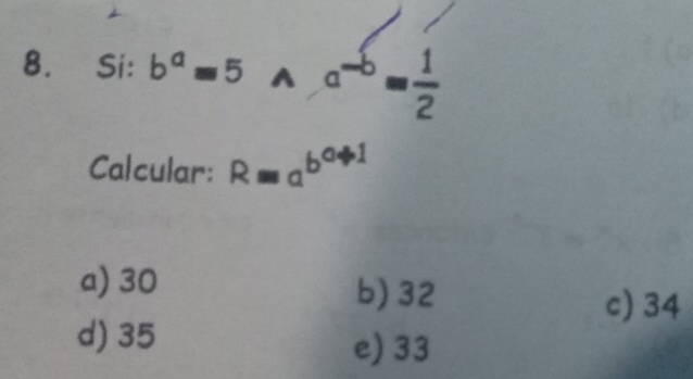 Si: b^a=5^(a^-b)= 1/2 
Calcular: Requiv a^(b^a+1)
a) 30 b) 32
c) 34
d) 35
e) 33