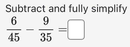 Subtract and fully simplify
 6/45 - 9/35 =□