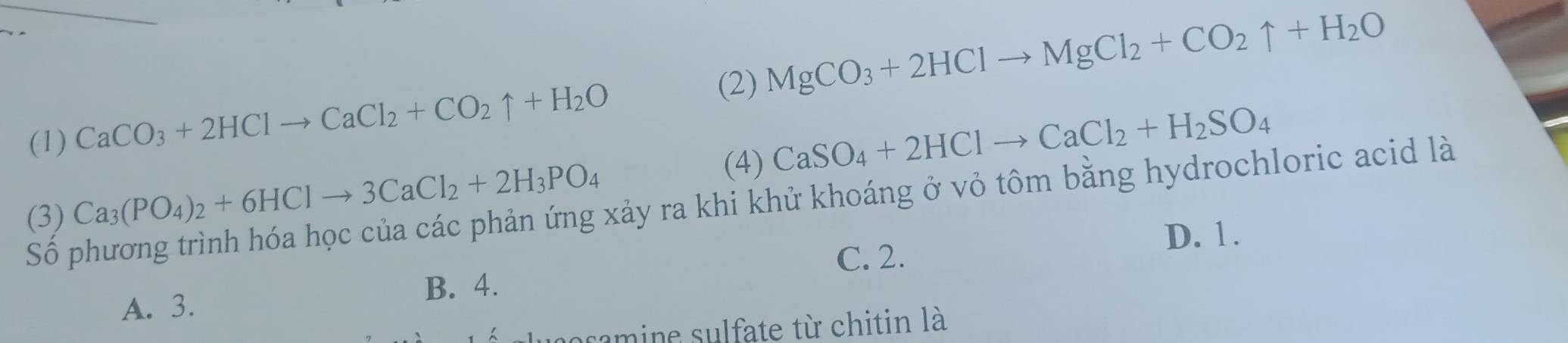 (1) CaCO_3+2HClto CaCl_2+CO_2uparrow +H_2O (2) MgCO_3+2HClto MgCl_2+CO_2uparrow +H_2O
(4) CaSO_4+2HClto CaCl_2+H_2SO_4
(3) Ca_3(PO_4)_2+6HClto 3CaCl_2+2H_3PO_4
Số phương trình hóa học của các phản ứng xảy ra khi khử khoáng ở vỏ tôm bằng hydrochloric acid là
D. 1.
C. 2.
A. 3. B. 4.
nosamine sulfate từ chitin là