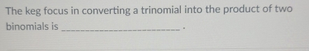 The keg focus in converting a trinomial into the product of two 
binomials is_ 
.