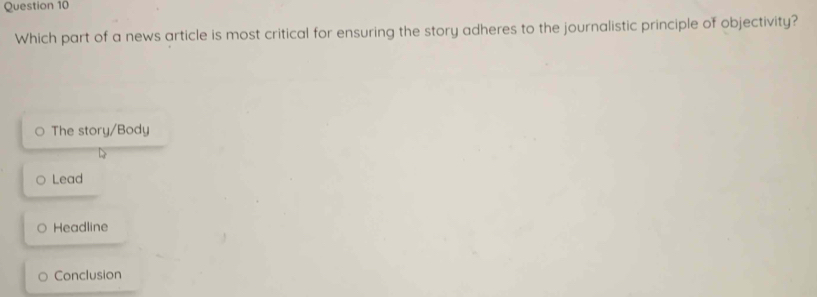 Which part of a news article is most critical for ensuring the story adheres to the journalistic principle of objectivity?
The story/Body
Lead
Headline
Conclusion