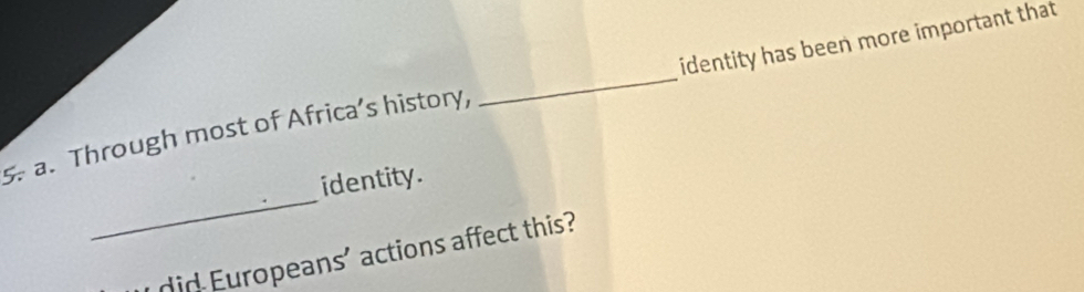 Through most of Africa’s history, _identity has been more important that 
_ 
identity. 
dd Eropeans' actions affect this?