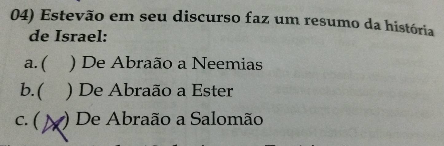 Estevão em seu discurso faz um resumo da história
de Israel:
a.( ) De Abraão a Neemias
b.( ) De Abraão a Ester
c. ( () De Abraão a Salomão