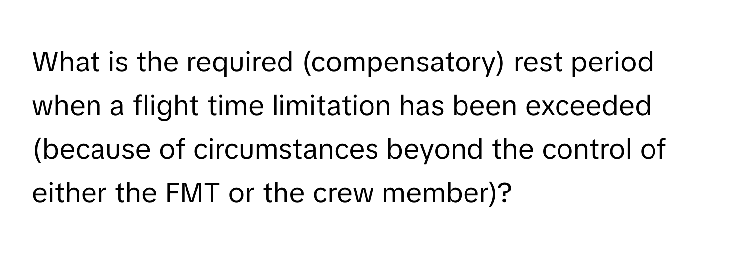 What is the required (compensatory) rest period when a flight time limitation has been exceeded (because of circumstances beyond the control of either the FMT or the crew member)?