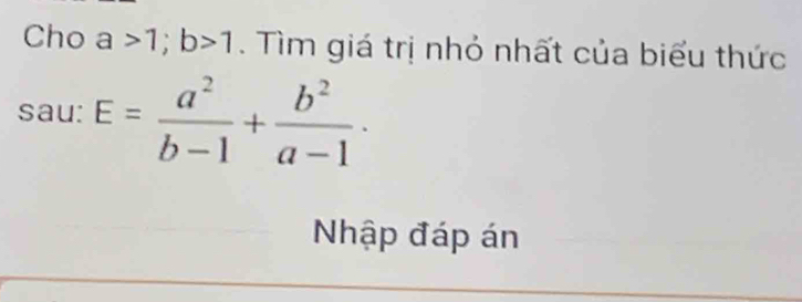 Cho a>1; b>1. Tìm giá trị nhỏ nhất của biểu thức
sau: E= a^2/b-1 + b^2/a-1 . 
Nhập đáp án