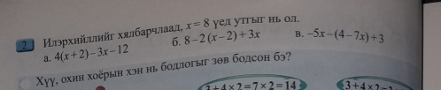 2 Илэрхийυийг хялбарчлаад, 8-2(x-2)+3x x=8 уел утгыг Ηь Οл.
a. 4(x+2)-3x-12 6.
B. -5x-(4-7x)+3
Xуу, охин хоёрын хэн нь болиогыг зθв бодсон бэ?
2+4* 2=7* 2=14 3+4* 2